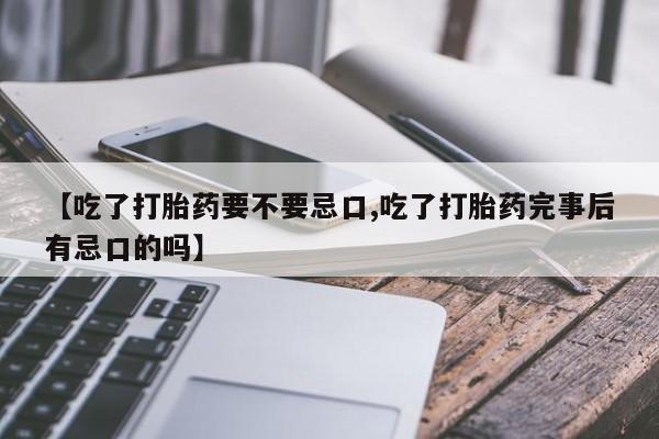 私人卖打胎药的联系方式微信【吃了打胎药要不要忌口,吃了打胎药完事后有忌口的吗】