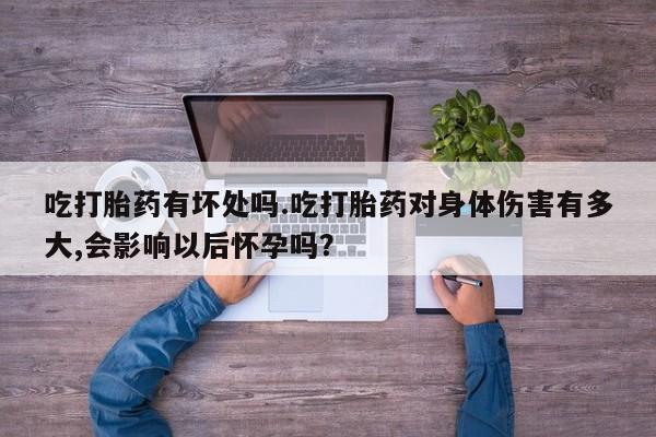 私人卖打胎药的联系方式微信吃打胎药有坏处吗.吃打胎药对身体伤害有多大,会影响以后怀孕吗？