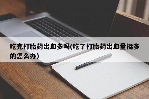 私人卖打胎药的联系方式微信吃完打胎药出血多吗(吃了打胎药出血量挺多的怎么办)