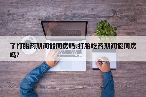 私人卖打胎药的联系方式微信了打胎药期间能同房吗.打胎吃药期间能同房吗？