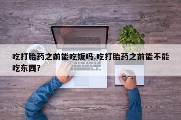 私人卖打胎药的联系方式微信吃打胎药之前能吃饭吗.吃打胎药之前能不能吃东西？