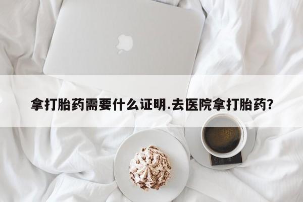 私人卖打胎药的联系方式微信拿打胎药需要什么证明.去医院拿打胎药？