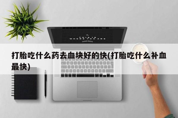 私人卖打胎药的联系方式微信打胎吃什么药去血块好的快(打胎吃什么补血最快)