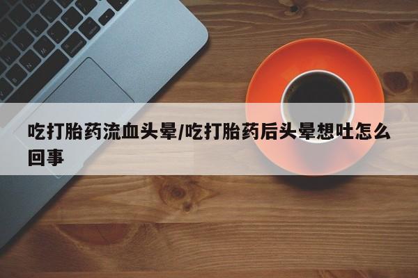 私人卖打胎药的联系方式微信吃打胎药流血头晕/吃打胎药后头晕想吐怎么回事