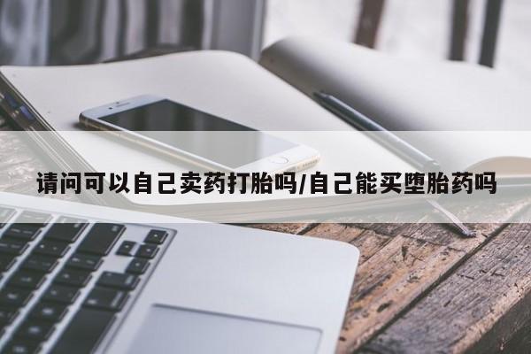 私人卖打胎药的联系方式微信请问可以自己卖药打胎吗/自己能买堕胎药吗