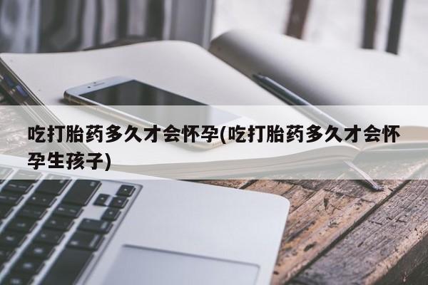 私人卖打胎药的联系方式微信吃打胎药多久才会怀孕(吃打胎药多久才会怀孕生孩子)