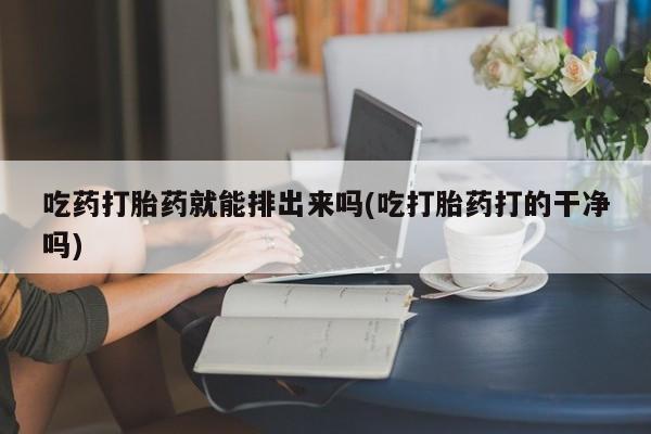私人卖打胎药的联系方式微信吃药打胎药就能排出来吗(吃打胎药打的干净吗)