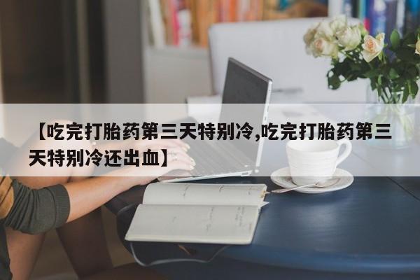 私人卖打胎药的联系方式微信【吃完打胎药第三天特别冷,吃完打胎药第三天特别冷还出血】