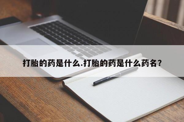 私人卖打胎药的联系方式微信打胎的药是什么.打胎的药是什么药名？