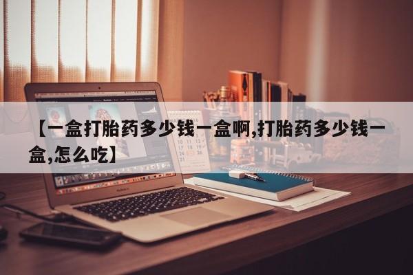 私人卖打胎药的联系方式微信【一盒打胎药多少钱一盒啊,打胎药多少钱一盒,怎么吃】