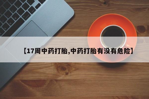 私人卖打胎药的联系方式微信【17周中药打胎,中药打胎有没有危险】