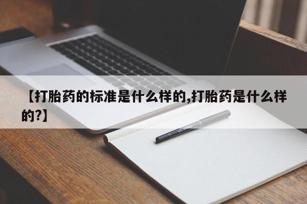 私人卖打胎药的联系方式微信【打胎药的标准是什么样的,打胎药是什么样的?】