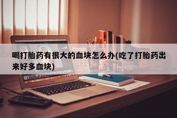 私人卖打胎药的联系方式微信喝打胎药有很大的血块怎么办(吃了打胎药出来好多血块)