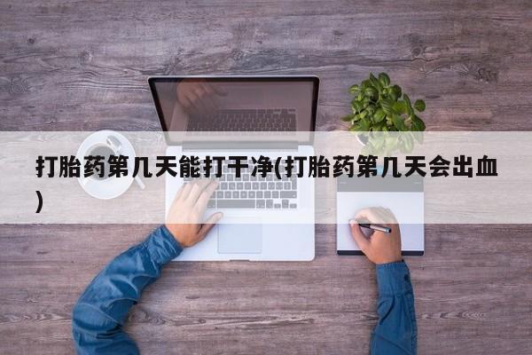 私人卖打胎药的联系方式微信打胎药第几天能打干净(打胎药第几天会出血)