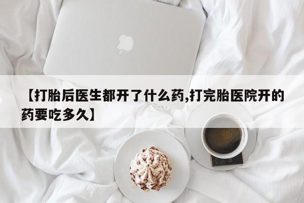 私人卖打胎药的联系方式微信【打胎后医生都开了什么药,打完胎医院开的药要吃多久】