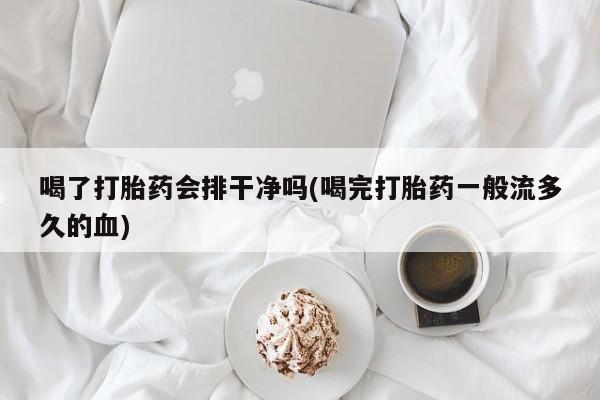 私人卖打胎药的联系方式微信喝了打胎药会排干净吗(喝完打胎药一般流多久的血)