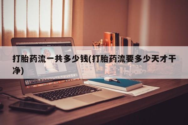 私人卖打胎药的联系方式微信打胎药流一共多少钱(打胎药流要多少天才干净)