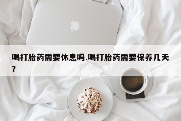 私人卖打胎药的联系方式微信喝打胎药需要休息吗.喝打胎药需要保养几天？