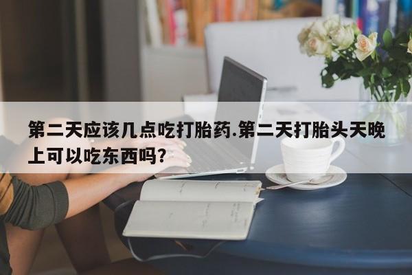 私人卖打胎药的联系方式微信第二天应该几点吃打胎药.第二天打胎头天晚上可以吃东西吗？