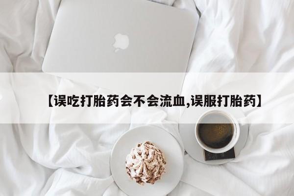 私人卖打胎药的联系方式微信【误吃打胎药会不会流血,误服打胎药】