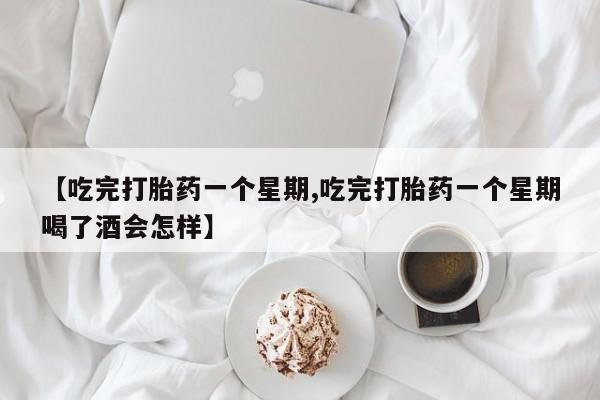 私人卖打胎药的联系方式微信【吃完打胎药一个星期,吃完打胎药一个星期喝了酒会怎样】