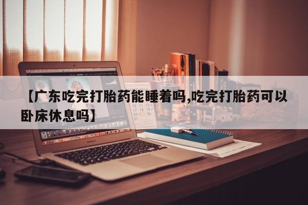 私人卖打胎药的联系方式微信【广东吃完打胎药能睡着吗,吃完打胎药可以卧床休息吗】