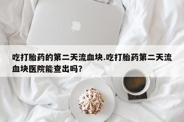 私人卖打胎药的联系方式微信吃打胎药的第二天流血块.吃打胎药第二天流血块医院能查出吗？