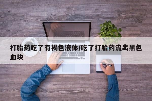 私人卖打胎药的联系方式微信打胎药吃了有褐色液体/吃了打胎药流出黑色血块