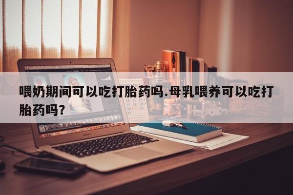 私人卖打胎药的联系方式微信喂奶期间可以吃打胎药吗.母乳喂养可以吃打胎药吗？