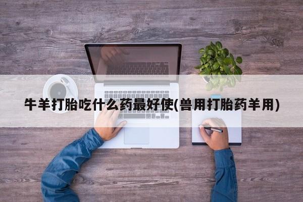 私人卖打胎药的联系方式微信牛羊打胎吃什么药最好使(兽用打胎药羊用)