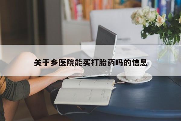 私人卖打胎药的联系方式微信关于乡医院能买打胎药吗的信息