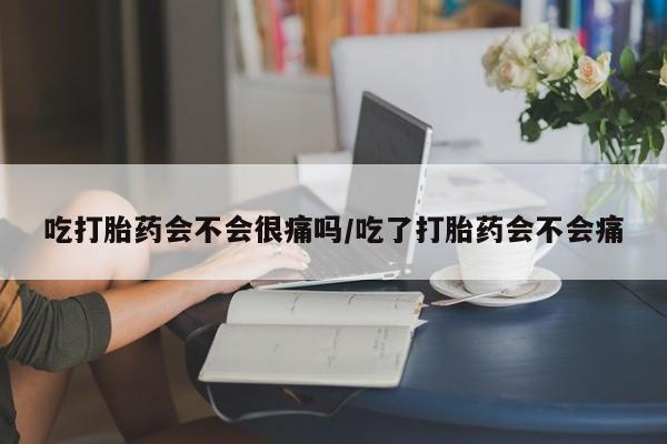 私人卖打胎药的联系方式微信吃打胎药会不会很痛吗/吃了打胎药会不会痛