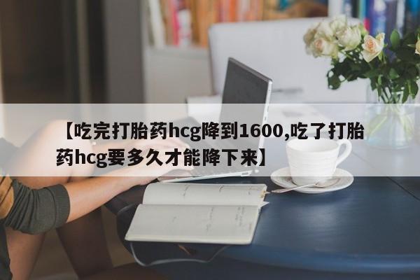 私人卖打胎药的联系方式微信【吃完打胎药hcg降到1600,吃了打胎药hcg要多久才能降下来】