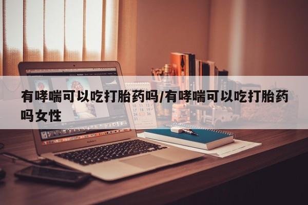 私人卖打胎药的联系方式微信有哮喘可以吃打胎药吗/有哮喘可以吃打胎药吗女性