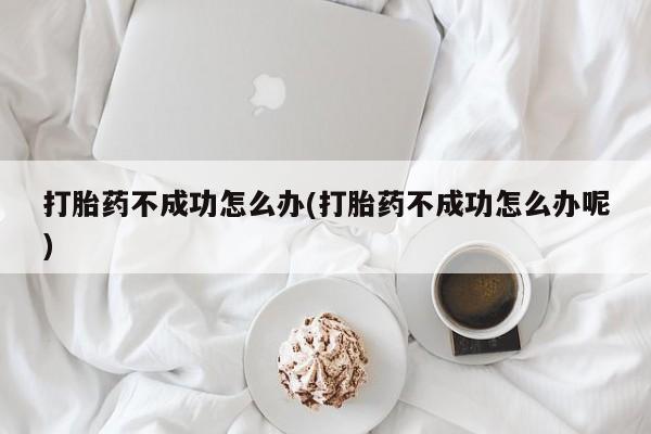 私人卖打胎药的联系方式微信打胎药不成功怎么办(打胎药不成功怎么办呢)