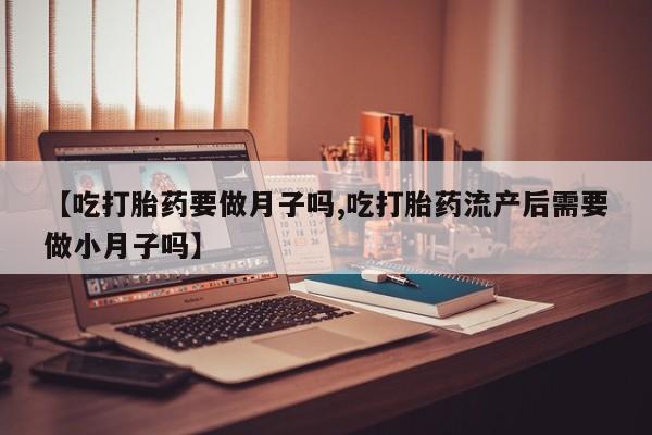私人卖打胎药的联系方式微信【吃打胎药要做月子吗,吃打胎药流产后需要做小月子吗】
