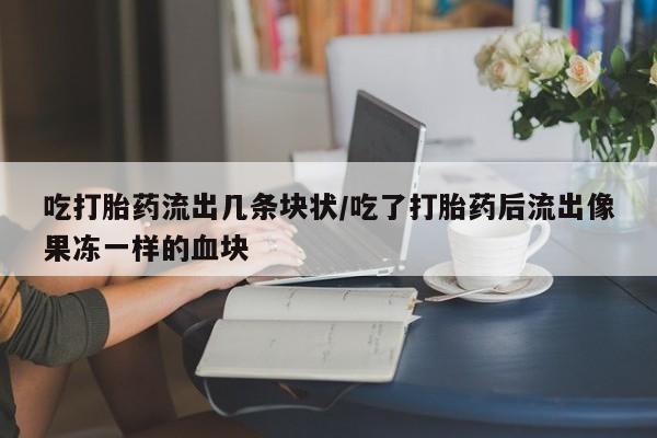 私人卖打胎药的联系方式微信吃打胎药流出几条块状/吃了打胎药后流出像果冻一样的血块