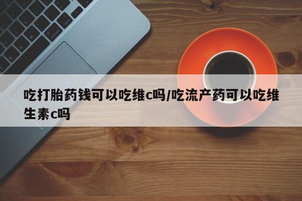私人卖打胎药的联系方式微信吃打胎药钱可以吃维c吗/吃流产药可以吃维生素c吗