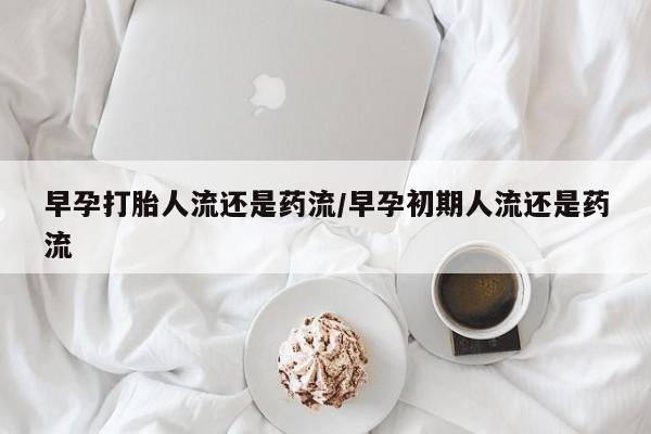 私人卖打胎药的联系方式微信早孕打胎人流还是药流/早孕初期人流还是药流