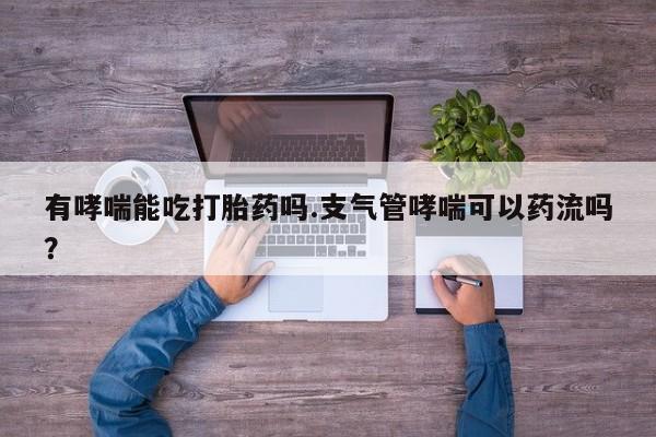 私人卖打胎药的联系方式微信有哮喘能吃打胎药吗.支气管哮喘可以药流吗？