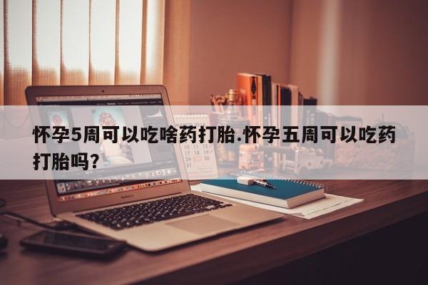 私人卖打胎药的联系方式微信怀孕5周可以吃啥药打胎.怀孕五周可以吃药打胎吗？