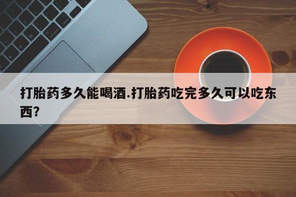私人卖打胎药的联系方式微信打胎药多久能喝酒.打胎药吃完多久可以吃东西？