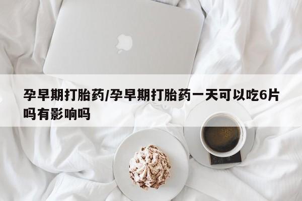 私人卖打胎药的联系方式微信孕早期打胎药/孕早期打胎药一天可以吃6片吗有影响吗