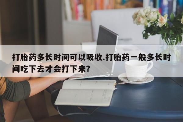私人卖打胎药的联系方式微信打胎药多长时间可以吸收.打胎药一般多长时间吃下去才会打下来？