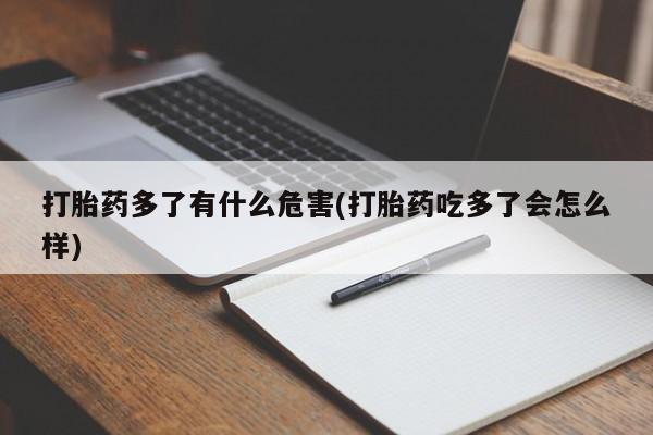 私人卖打胎药的联系方式微信打胎药多了有什么危害(打胎药吃多了会怎么样)