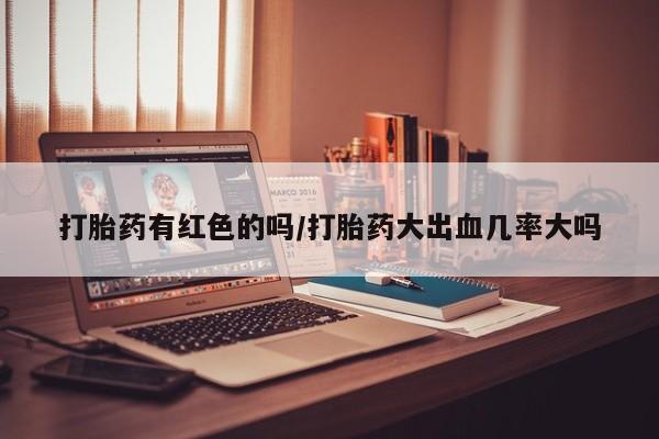 私人卖打胎药的联系方式微信打胎药有红色的吗/打胎药大出血几率大吗