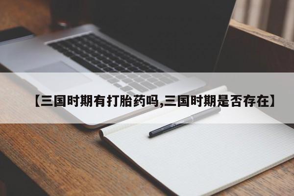 私人卖打胎药的联系方式微信【三国时期有打胎药吗,三国时期是否存在】