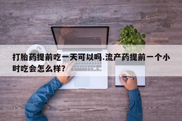私人卖打胎药的联系方式微信打胎药提前吃一天可以吗.流产药提前一个小时吃会怎么样？