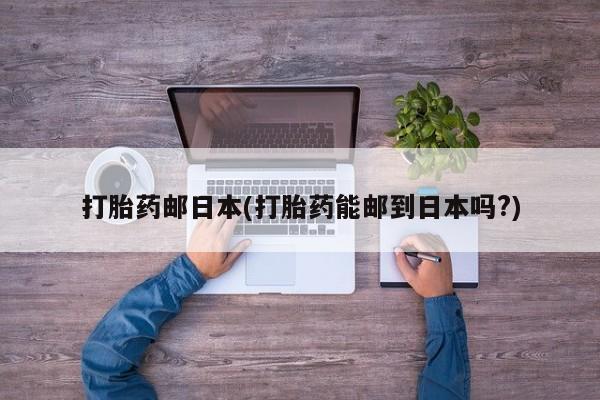 私人卖打胎药的联系方式微信打胎药邮日本(打胎药能邮到日本吗?)