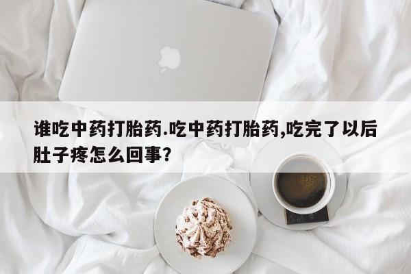 私人卖打胎药的联系方式微信谁吃中药打胎药.吃中药打胎药,吃完了以后肚子疼怎么回事？